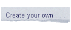 Create your own . . .