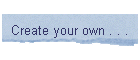 Create your own . . .