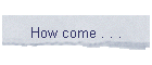 How come . . .